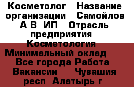 Косметолог › Название организации ­ Самойлов А.В, ИП › Отрасль предприятия ­ Косметология › Минимальный оклад ­ 1 - Все города Работа » Вакансии   . Чувашия респ.,Алатырь г.